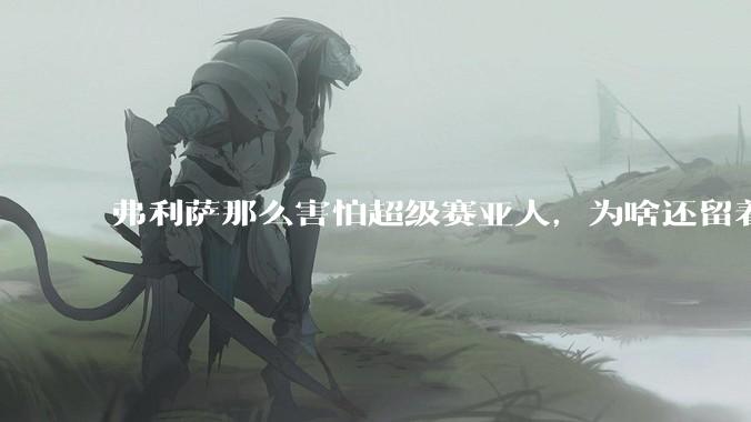 弗利萨那么害怕超级赛亚人，为啥还留着贝吉塔等人，不完全杀光？
